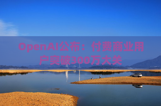OpenAI公布：付费商业用户突破300万大关