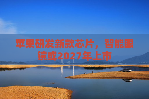 苹果研发新款芯片，智能眼镜或2027年上市