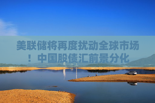 美联储将再度扰动全球市场！中国股债汇前景分化