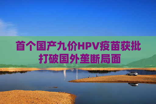 首个国产九价HPV疫苗获批 打破国外垄断局面