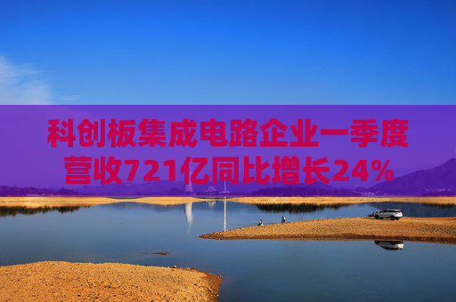 科创板集成电路企业一季度营收721亿同比增长24%