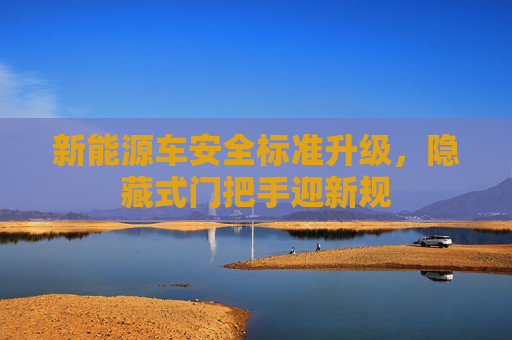 新能源车安全标准升级，隐藏式门把手迎新规