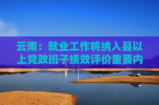 云南：就业工作将纳入县以上党政班子绩效评价重要内容
