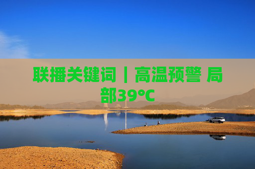 联播关键词｜高温预警 局部39℃