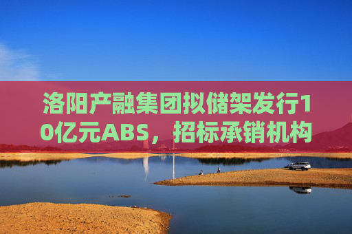 洛阳产融集团拟储架发行10亿元ABS，招标承销机构