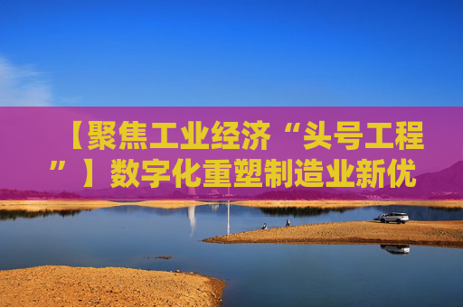【聚焦工业经济“头号工程”】数字化重塑制造业新优势