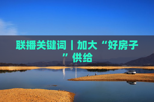 联播关键词｜加大“好房子”供给