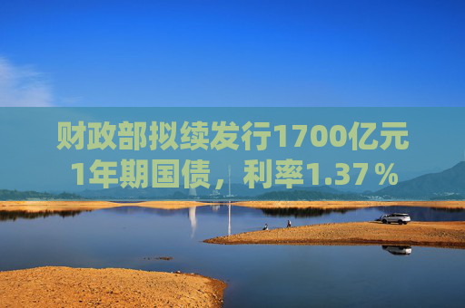 财政部拟续发行1700亿元1年期国债，利率1.37％