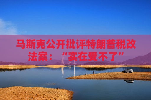 马斯克公开批评特朗普税改法案：“实在受不了”
