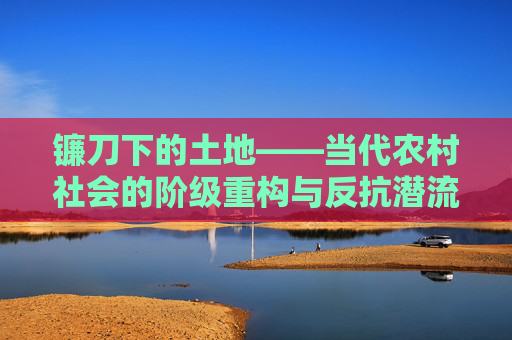 镰刀下的土地——当代农村社会的阶级重构与反抗潜流