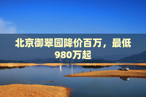 北京御翠园降价百万，最低980万起