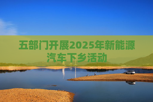五部门开展2025年新能源汽车下乡活动