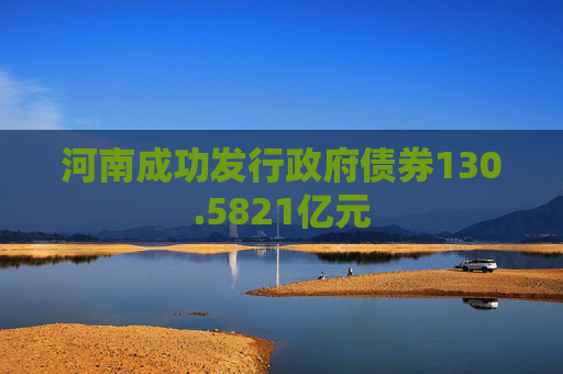 河南成功发行政府债券130.5821亿元