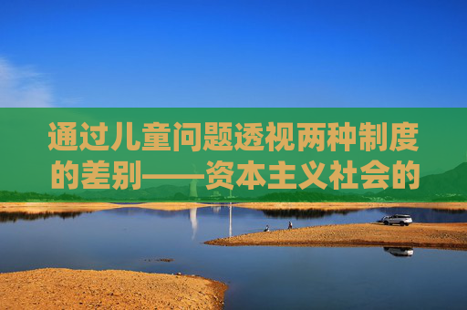 通过儿童问题透视两种制度的差别——资本主义社会的政治家们经常谈论儿童福利，但实际上只不过是广告而已