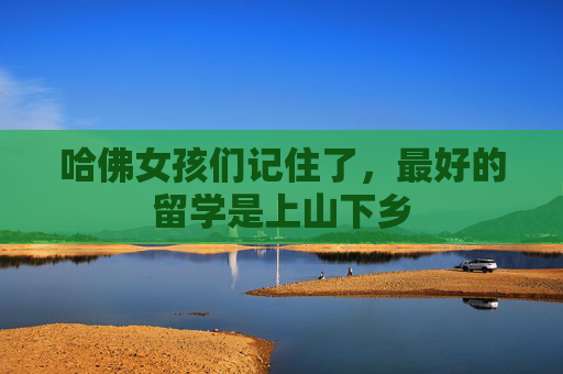 哈佛女孩们记住了，最好的留学是上山下乡