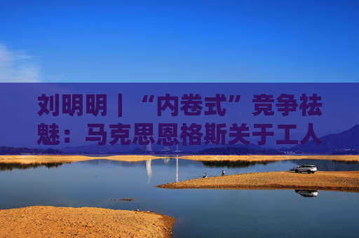 刘明明｜“内卷式”竞争祛魅：马克思恩格斯关于工人之间竞争的原理分析