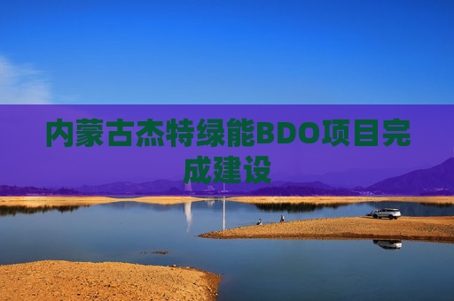 内蒙古杰特绿能BDO项目完成建设
