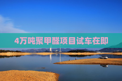 4万吨聚甲醛项目试车在即