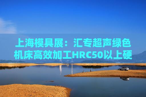 上海模具展：汇专超声绿色机床高效加工HRC50以上硬度材料