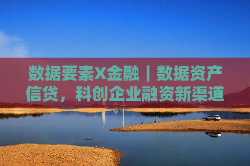 数据要素X金融｜数据资产信贷，科创企业融资新渠道