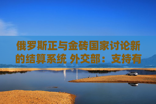 俄罗斯正与金砖国家讨论新的结算系统 外交部：支持有关机制的努力