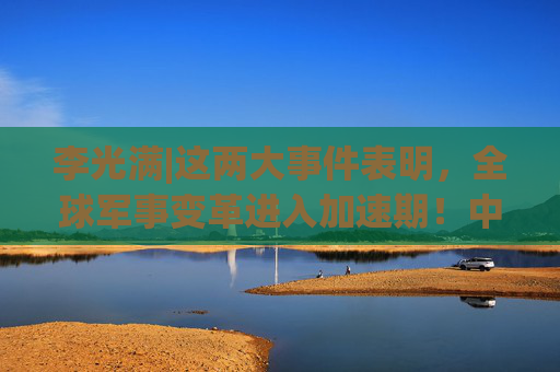 李光满|这两大事件表明，全球军事变革进入加速期！中国该如何应对？