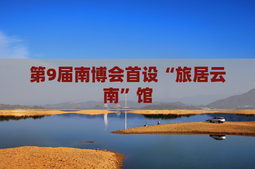 第9届南博会首设“旅居云南”馆