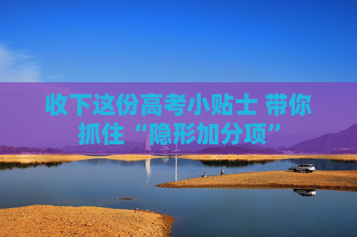 收下这份高考小贴士 带你抓住“隐形加分项”