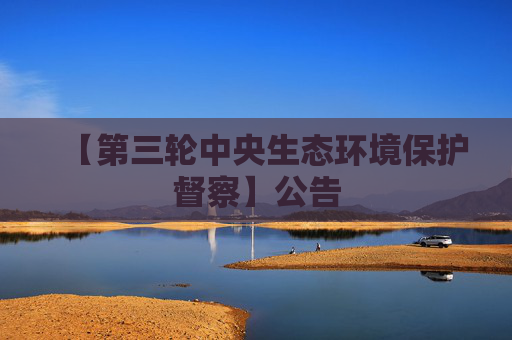 【第三轮中央生态环境保护督察】公告