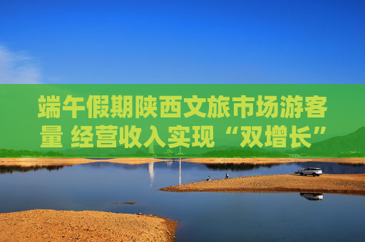 端午假期陕西文旅市场游客量 经营收入实现“双增长”