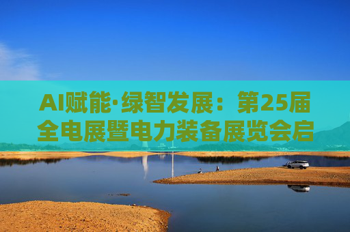 AI赋能·绿智发展：第25届全电展暨电力装备展览会启幕