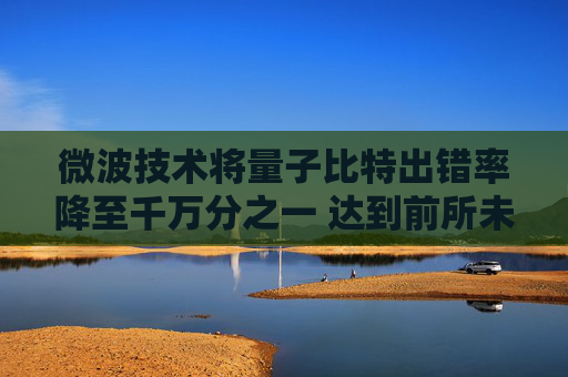 微波技术将量子比特出错率降至千万分之一 达到前所未有的水平