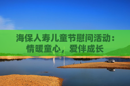 海保人寿儿童节慰问活动：情暖童心，爱伴成长