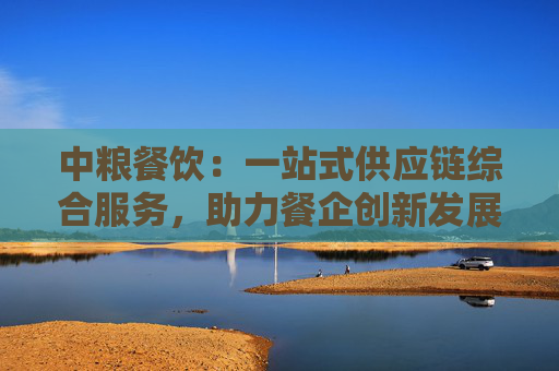 中粮餐饮：一站式供应链综合服务，助力餐企创新发展