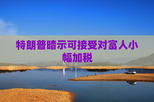 特朗普暗示可接受对富人小幅加税