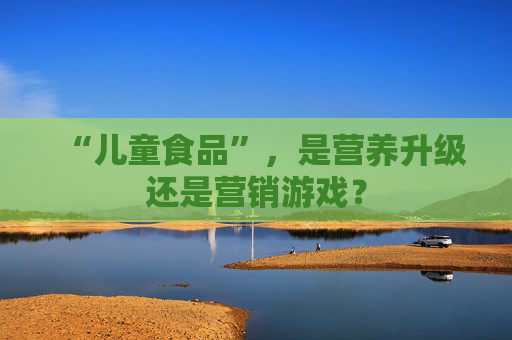 “儿童食品”，是营养升级还是营销游戏？