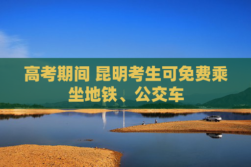 高考期间 昆明考生可免费乘坐地铁、公交车