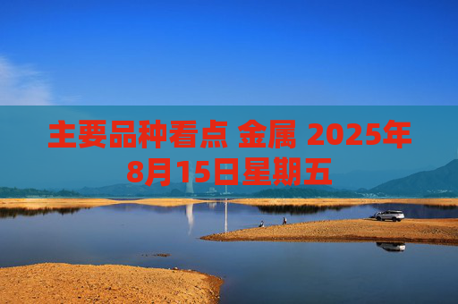 主要品种看点 金属 2025年8月15日星期五