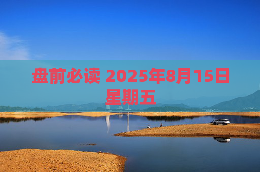 盘前必读 2025年8月15日星期五