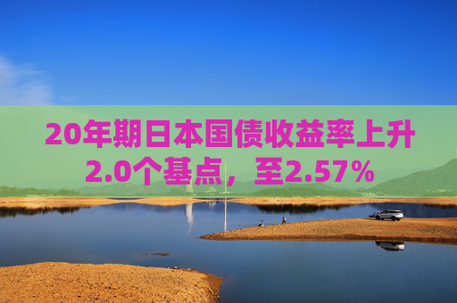 20年期日本国债收益率上升2.0个基点，至2.57%