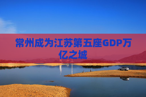 常州成为江苏第五座GDP万亿之城