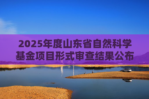 2025年度山东省自然科学基金项目形式审查结果公布