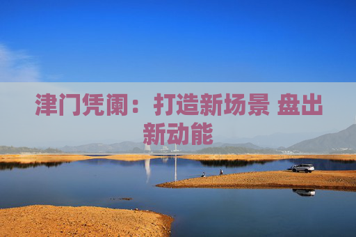 津门凭阑：打造新场景 盘出新动能