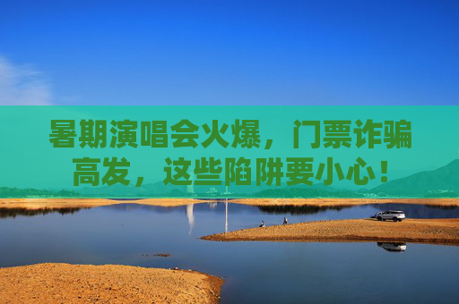 暑期演唱会火爆，门票诈骗高发，这些陷阱要小心！