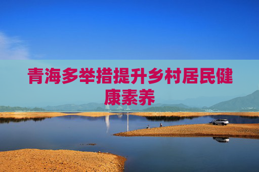 青海多举措提升乡村居民健康素养