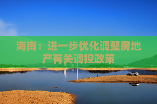 海南：进一步优化调整房地产有关调控政策