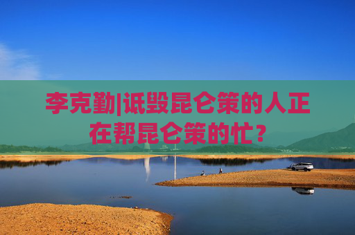 李克勤|诋毁昆仑策的人正在帮昆仑策的忙？
