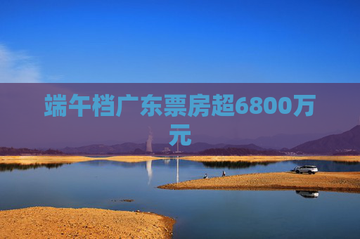 端午档广东票房超6800万元