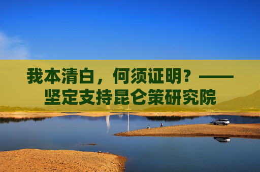 我本清白，何须证明？——坚定支持昆仑策研究院