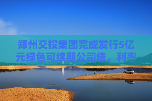 郑州交投集团完成发行5亿元绿色可续期公司债，利率2.20％